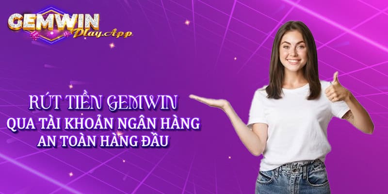 Rút tiền Gemwin qua tài khoản ngân hàng an toàn hàng đầu